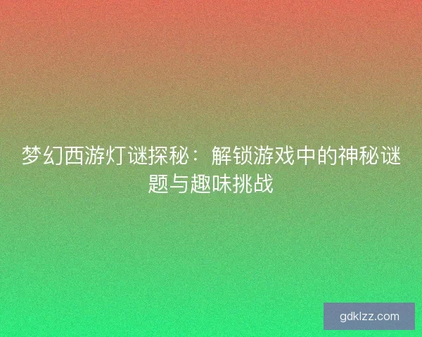 梦幻西游灯谜探秘：解锁游戏中的神秘谜题与趣味挑战