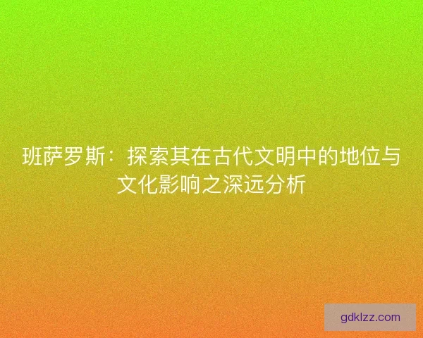 班萨罗斯：探索其在古代文明中的地位与文化影响之深远分析