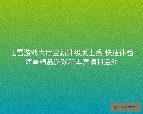 迅雷游戏大厅全新升级版上线 快速体验海量精品游戏和丰富福利活动